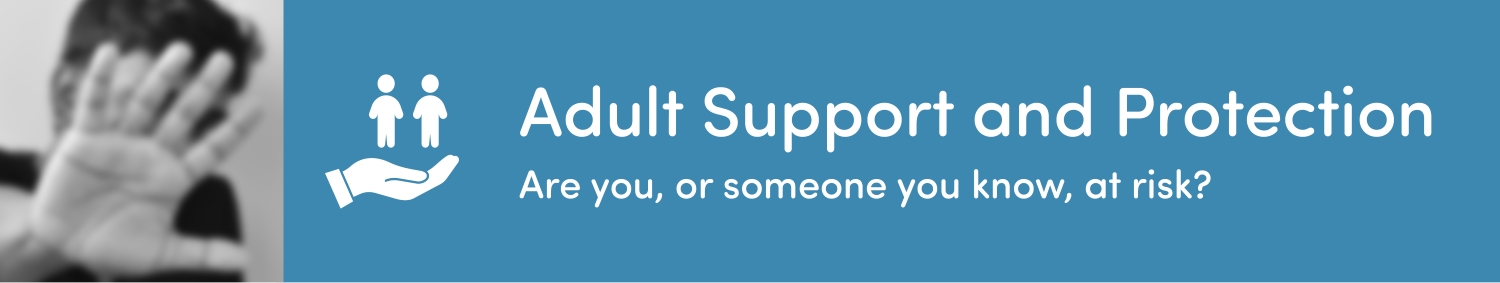 Adult Support and Protection. Are you, or someone you know, at risk?